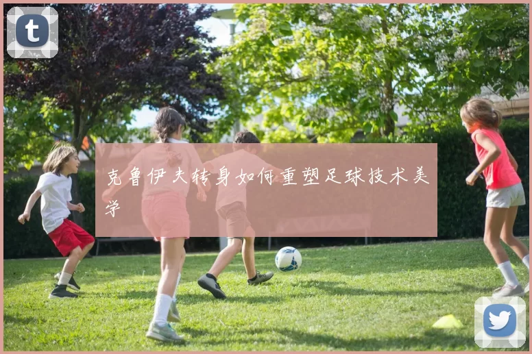 克鲁伊夫转身如何重塑足球技术美学
