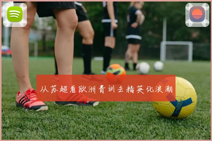 从苏超看欧洲青训去精英化浪潮