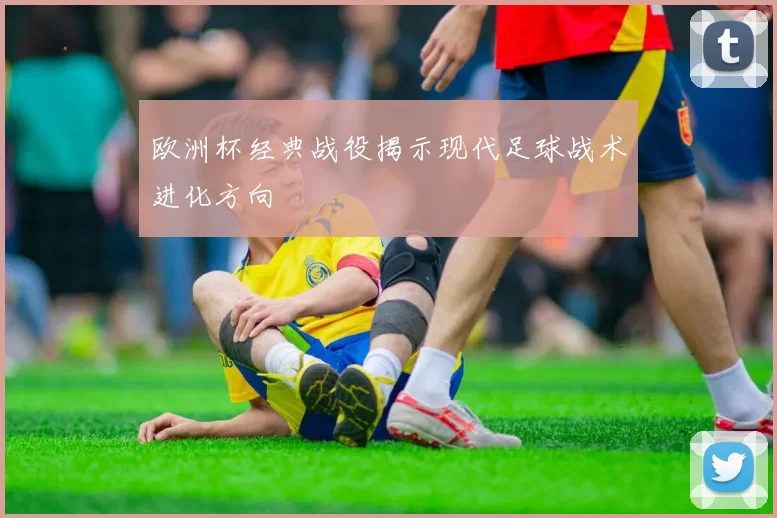欧洲杯经典战役揭示现代足球战术进化方向