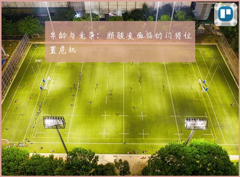 年龄与竞争：颜骏凌面临的门将位置危机