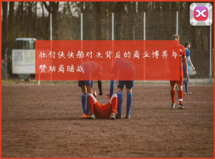 独行侠快船对决背后的商业博弈与赞助商暗战