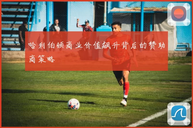 哈利伯顿商业价值飙升背后的赞助商策略
