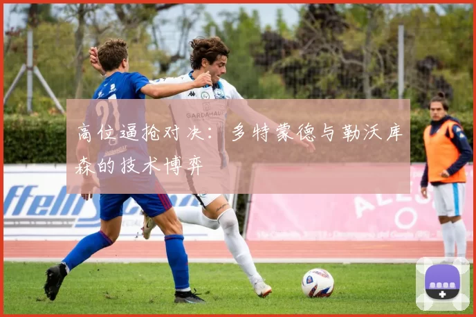高位逼抢对决：多特蒙德与勒沃库森的技术博弈