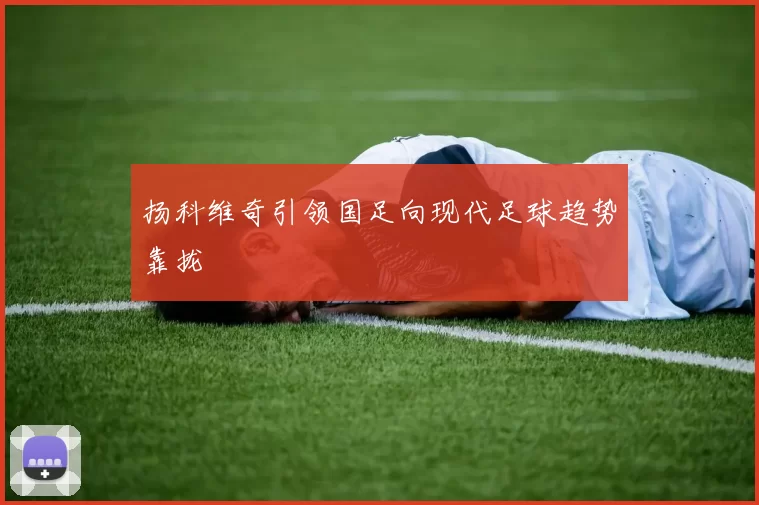 扬科维奇引领国足向现代足球趋势靠拢