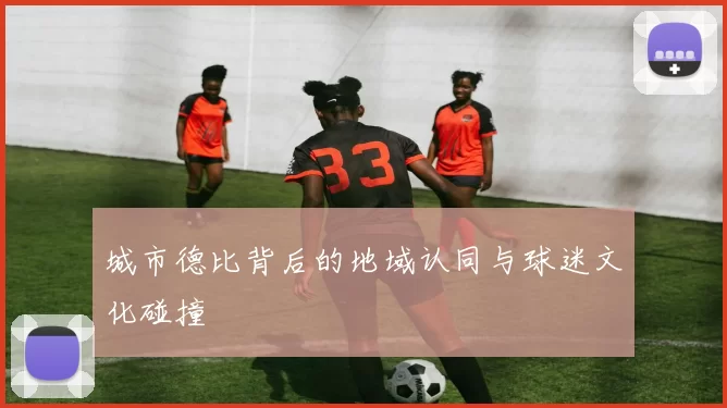城市德比背后的地域认同与球迷文化碰撞
