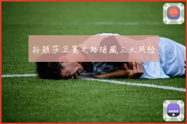 孙颖莎卫冕之路暗藏三大风险