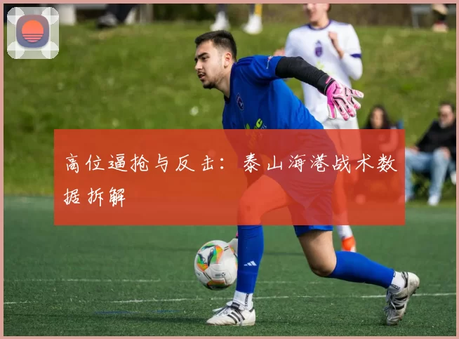 高位逼抢与反击：泰山海港战术数据拆解