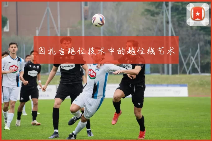 因扎吉跑位技术中的越位线艺术