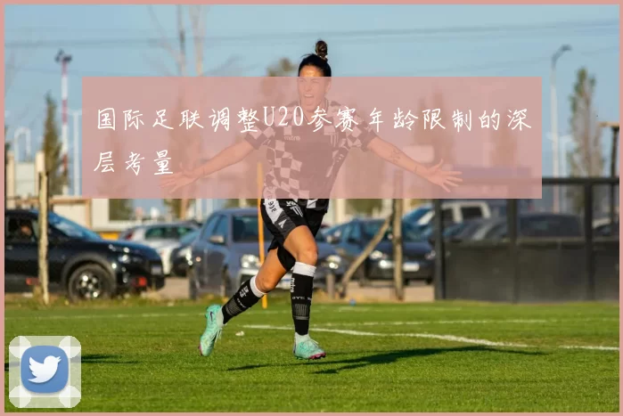 国际足联调整U20参赛年龄限制的深层考量